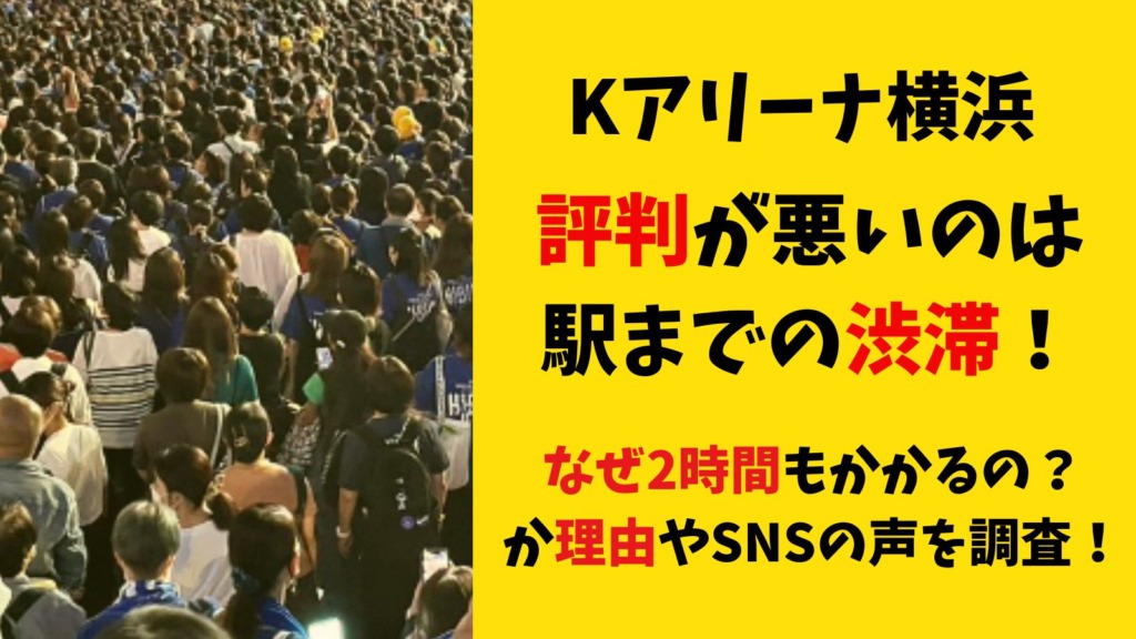 Kアリーナ横浜の評判が悪いのは駅までの渋滞？なぜ2時間もかかるのか理由やSNSの声を調査！